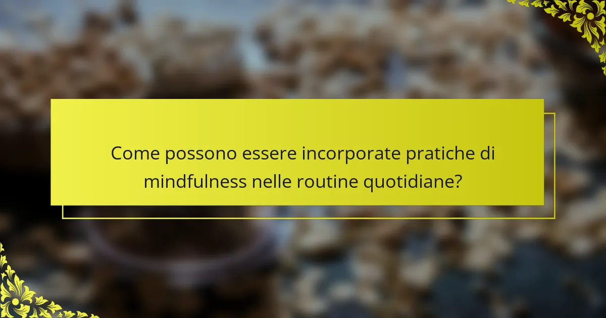 Come possono essere incorporate pratiche di mindfulness nelle routine quotidiane?