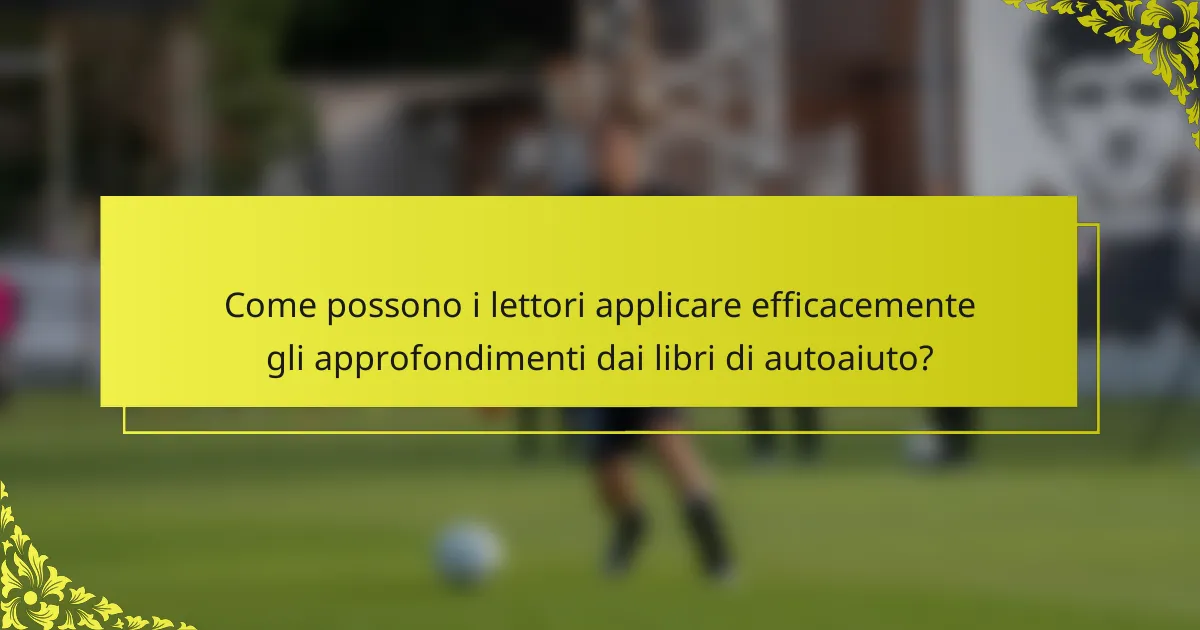 Come possono i lettori applicare efficacemente gli approfondimenti dai libri di autoaiuto?