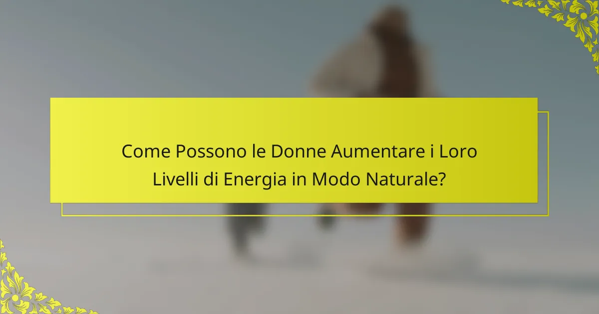 Come Possono le Donne Aumentare i Loro Livelli di Energia in Modo Naturale?
