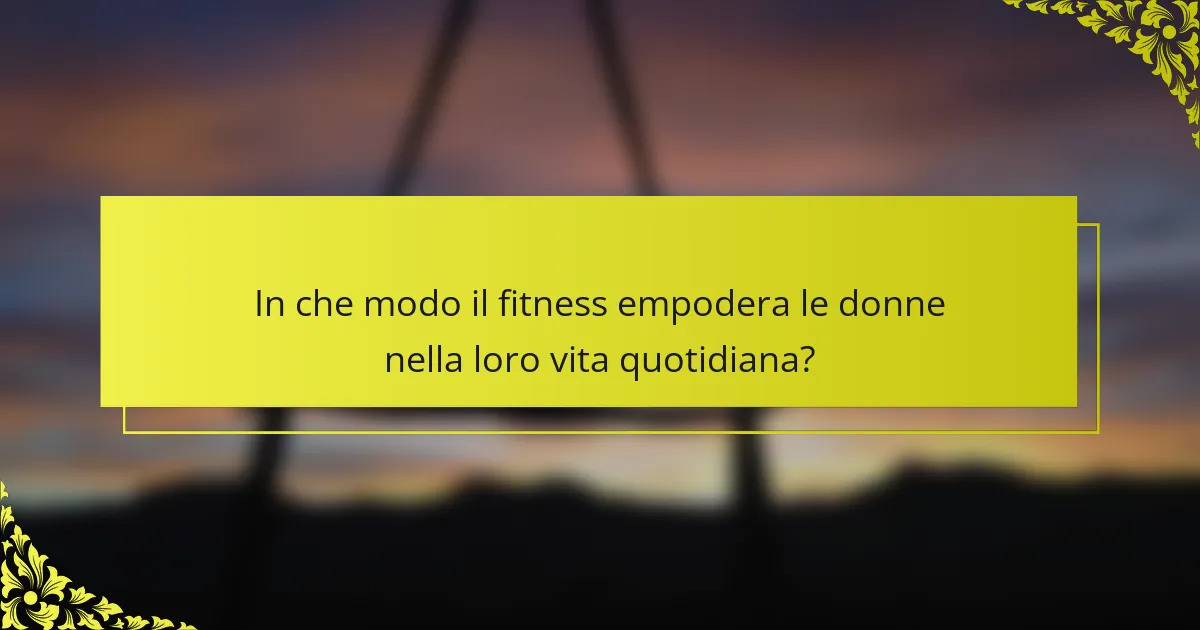 In che modo il fitness empodera le donne nella loro vita quotidiana?
