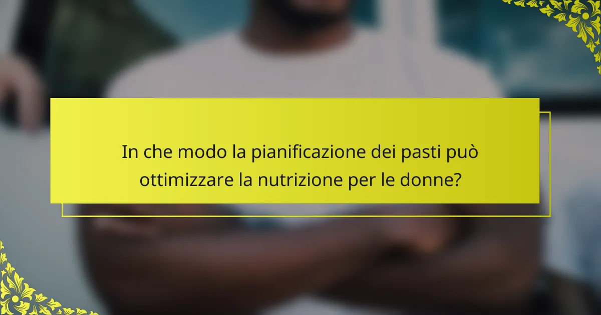 In che modo la pianificazione dei pasti può ottimizzare la nutrizione per le donne?