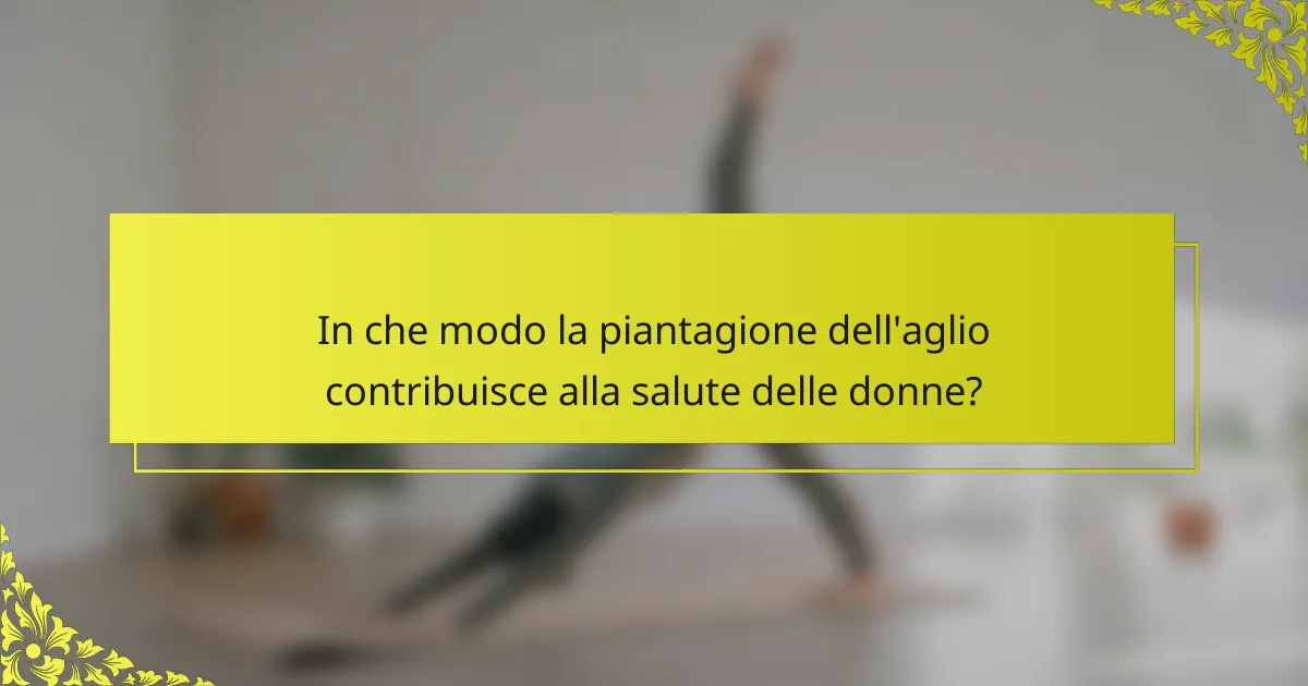 In che modo la piantagione dell'aglio contribuisce alla salute delle donne?