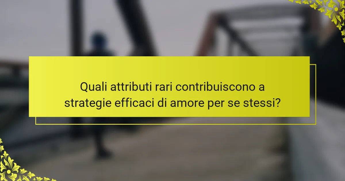 Quali attributi rari contribuiscono a strategie efficaci di amore per se stessi?