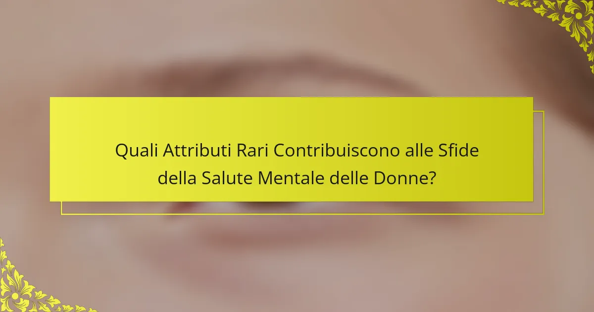 Quali Attributi Rari Contribuiscono alle Sfide della Salute Mentale delle Donne?