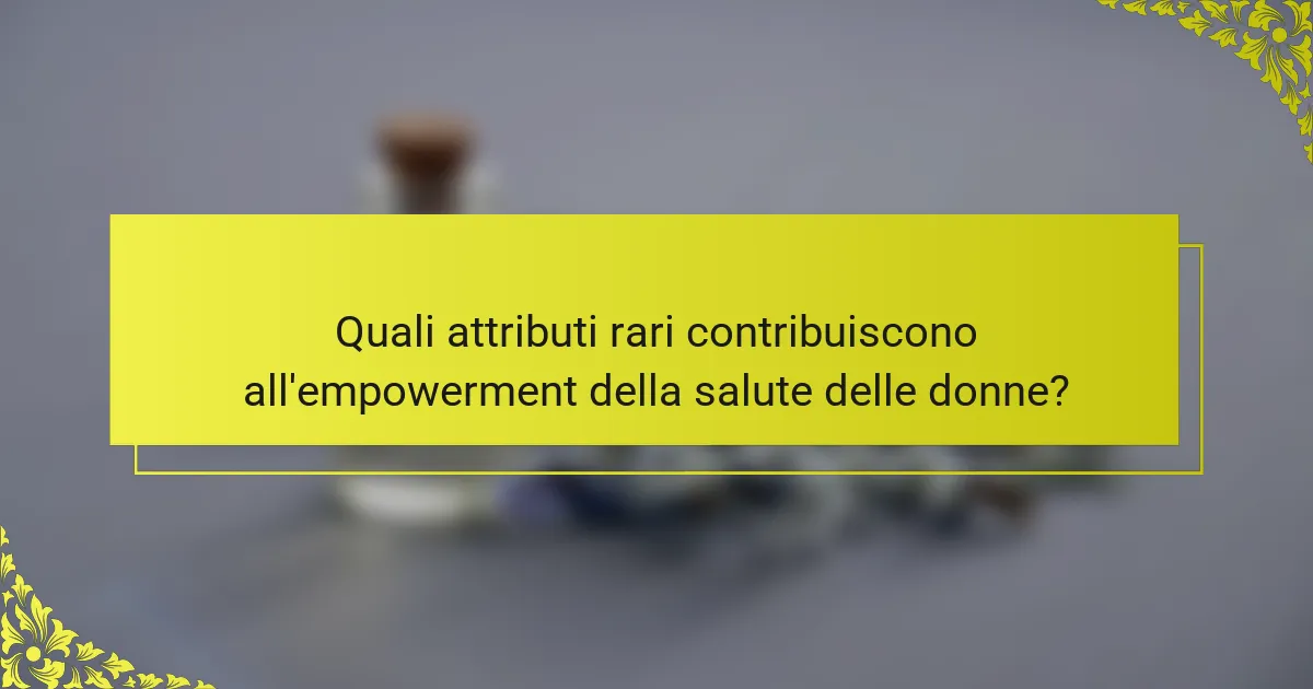Quali attributi rari contribuiscono all'empowerment della salute delle donne?