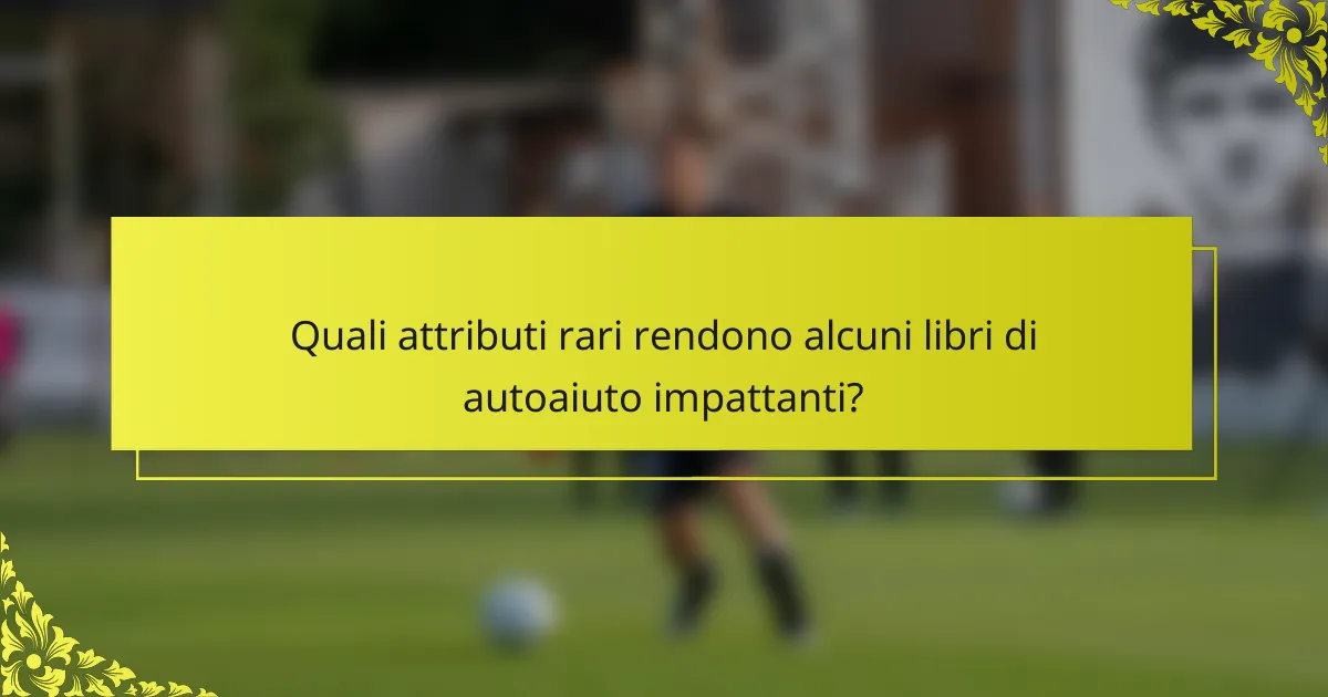 Quali attributi rari rendono alcuni libri di autoaiuto impattanti?