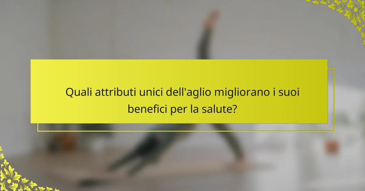 Quali attributi unici dell'aglio migliorano i suoi benefici per la salute?