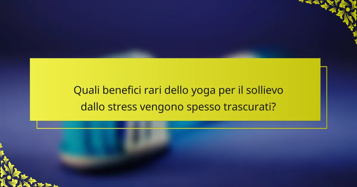 Quali benefici rari dello yoga per il sollievo dallo stress vengono spesso trascurati?