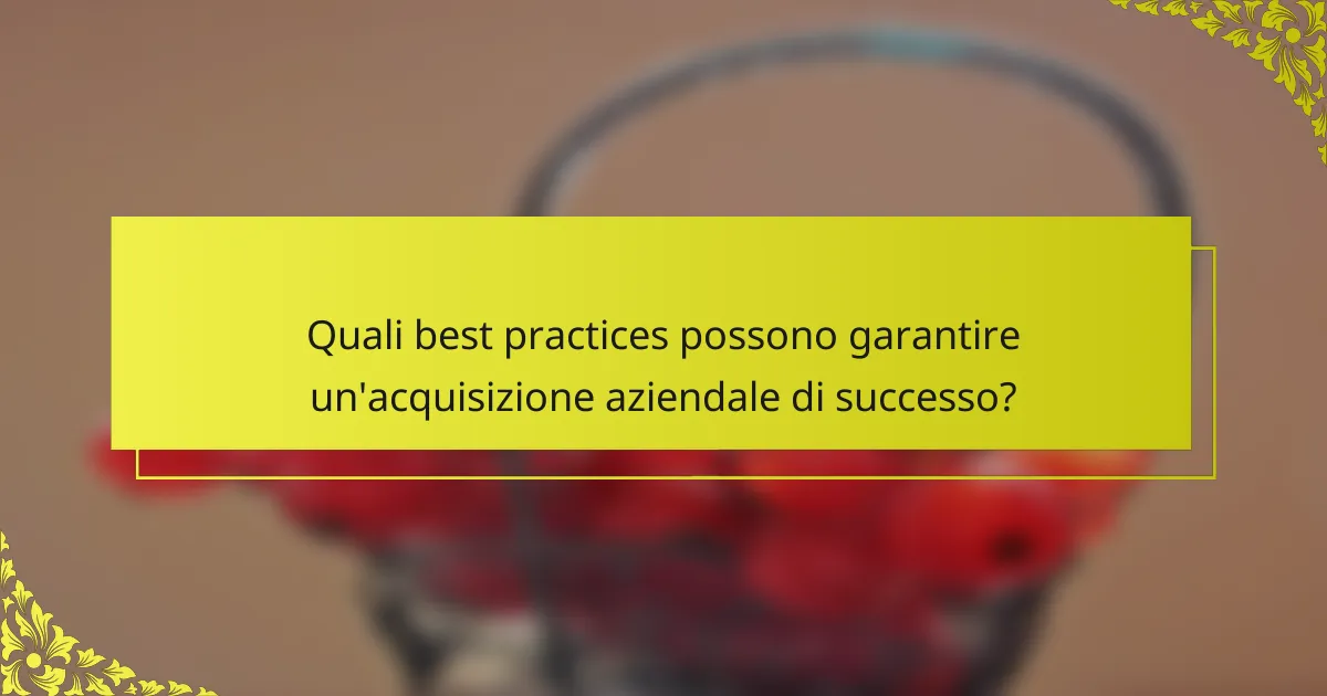 Quali best practices possono garantire un'acquisizione aziendale di successo?