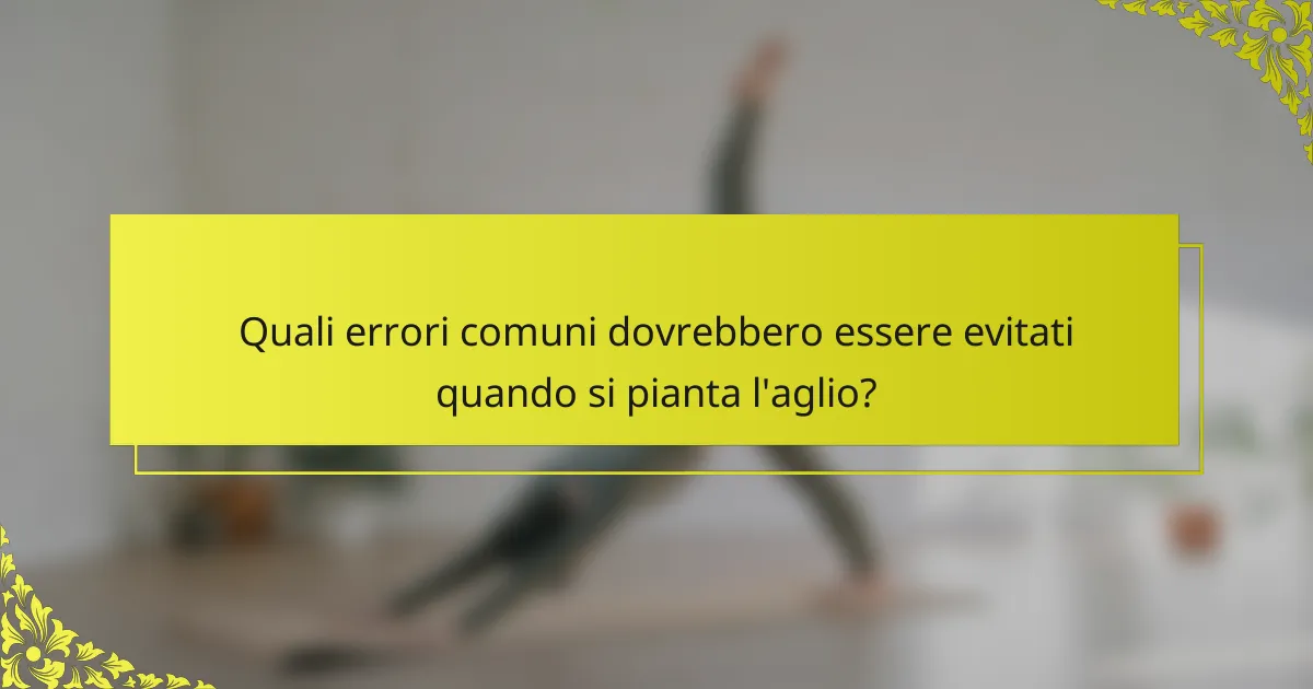 Quali errori comuni dovrebbero essere evitati quando si pianta l'aglio?