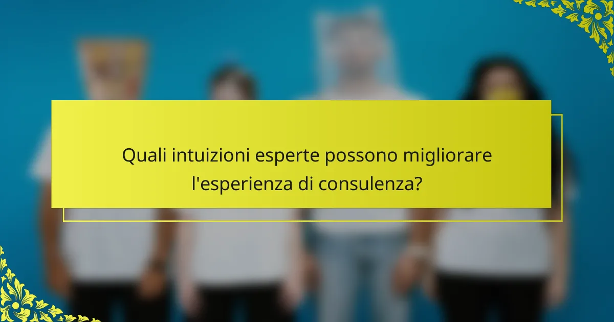 Quali intuizioni esperte possono migliorare l'esperienza di consulenza?