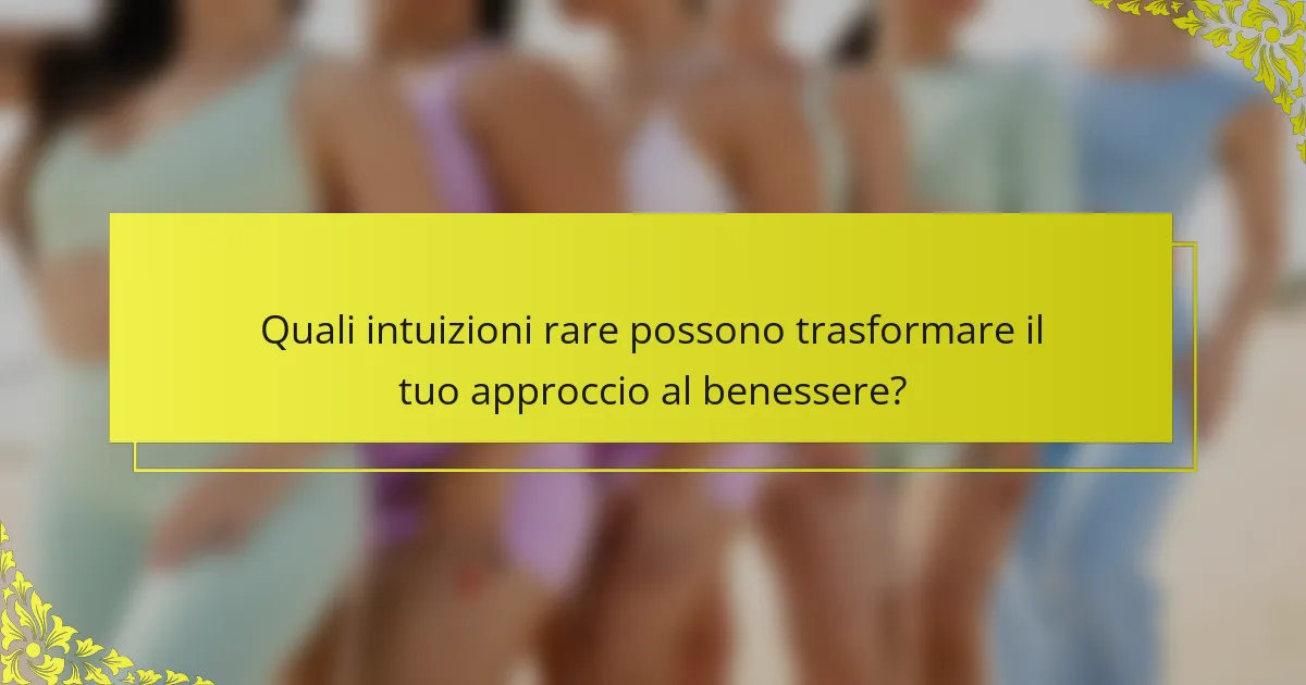 Quali intuizioni rare possono trasformare il tuo approccio al benessere?