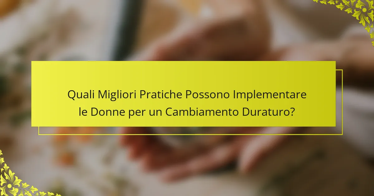 Quali Migliori Pratiche Possono Implementare le Donne per un Cambiamento Duraturo?