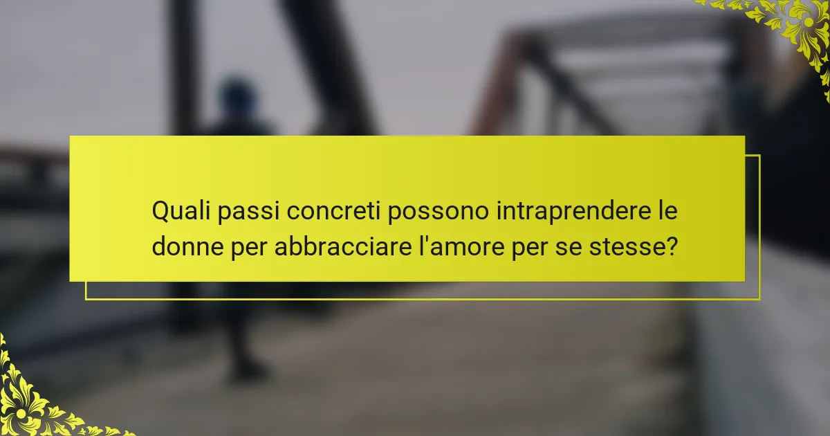 Quali passi concreti possono intraprendere le donne per abbracciare l'amore per se stesse?