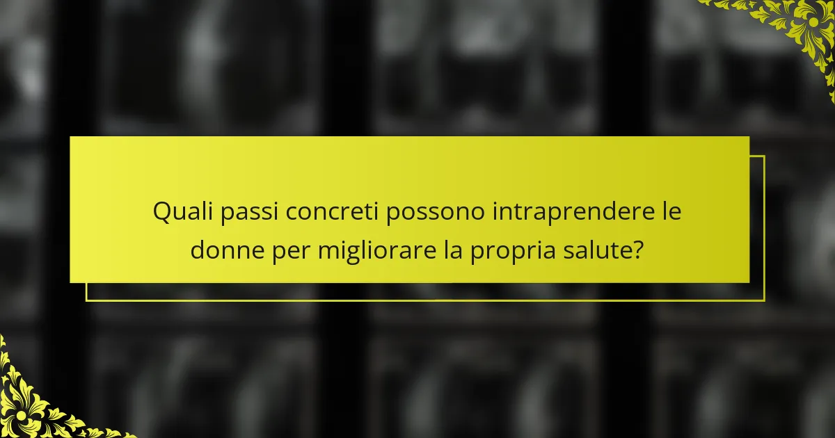 Quali passi concreti possono intraprendere le donne per migliorare la propria salute?