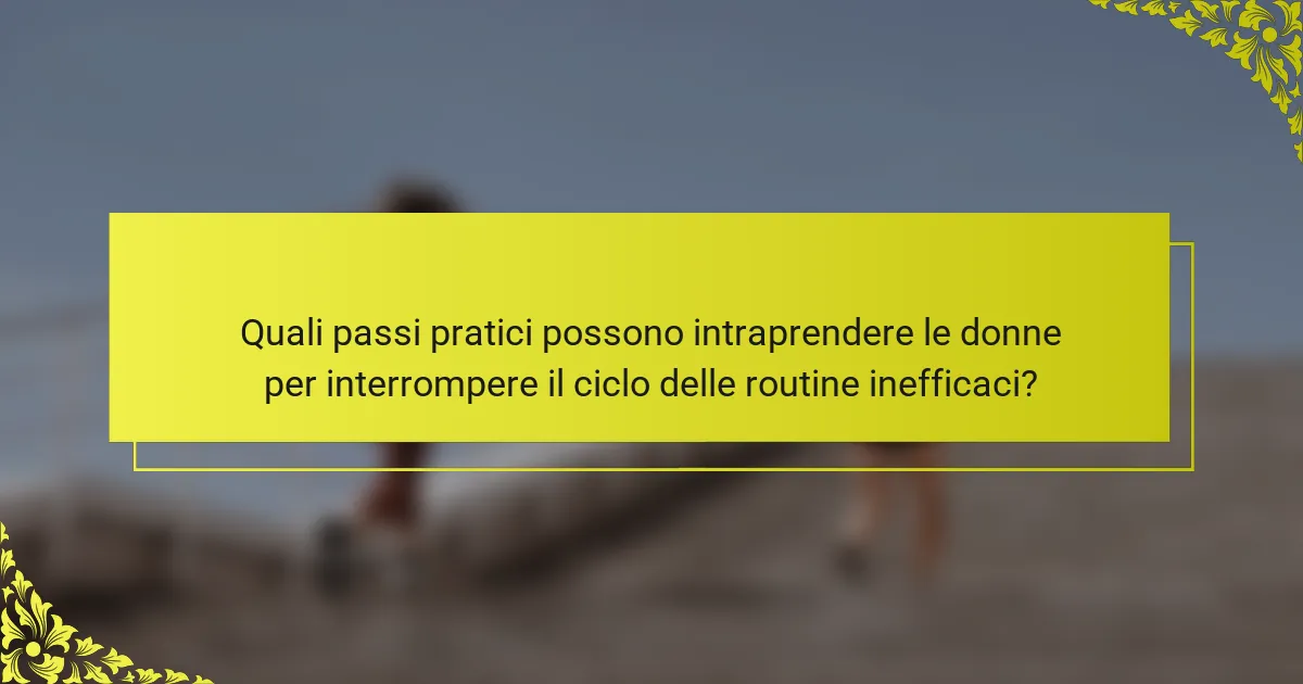 Quali passi pratici possono intraprendere le donne per interrompere il ciclo delle routine inefficaci?