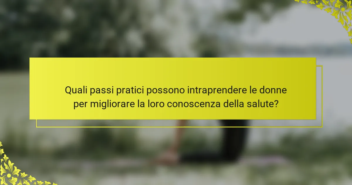 Quali passi pratici possono intraprendere le donne per migliorare la loro conoscenza della salute?