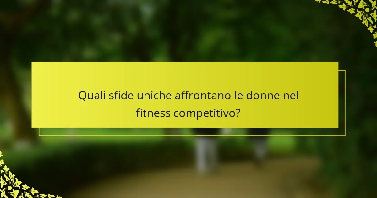 Quali sfide uniche affrontano le donne nel fitness competitivo?