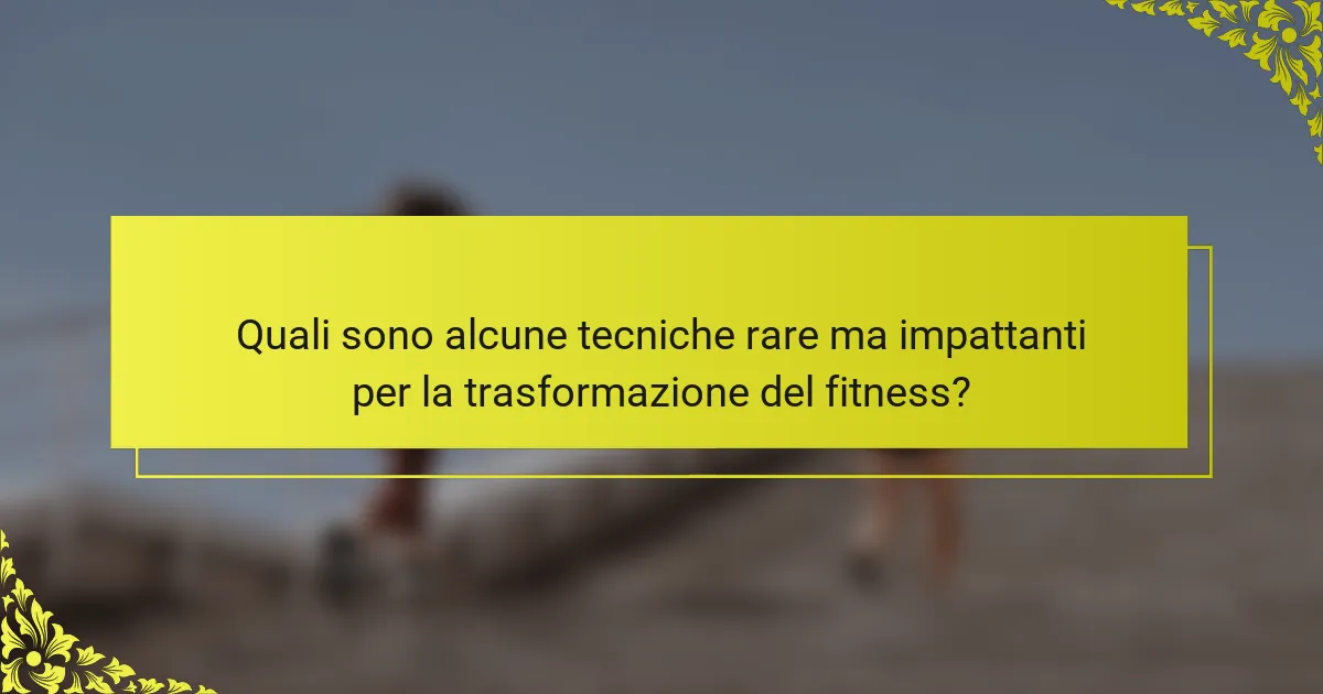 Quali sono alcune tecniche rare ma impattanti per la trasformazione del fitness?
