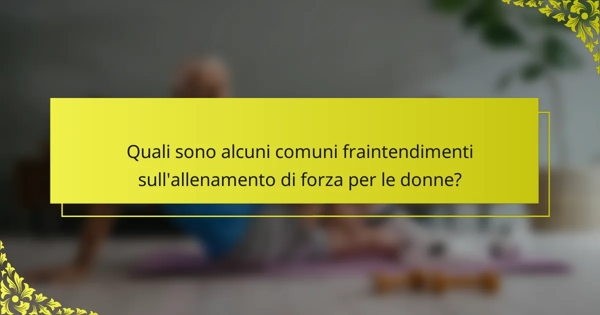 Quali sono alcuni comuni fraintendimenti sull'allenamento di forza per le donne?