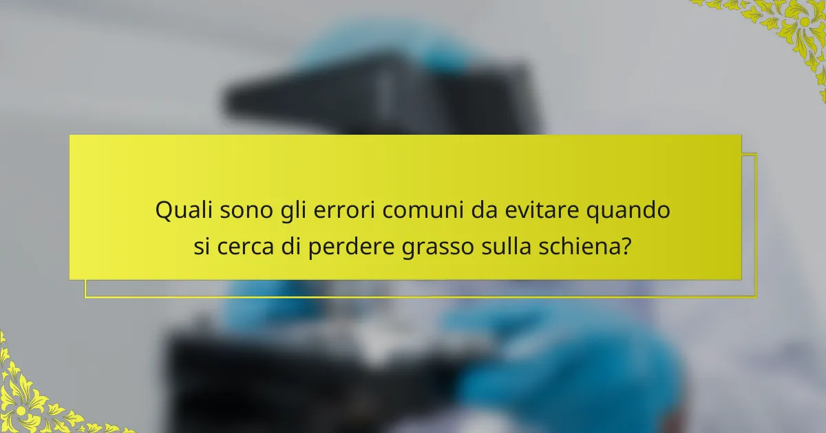 Quali sono gli errori comuni da evitare quando si cerca di perdere grasso sulla schiena?