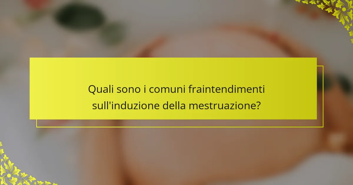Quali sono i comuni fraintendimenti sull'induzione della mestruazione?