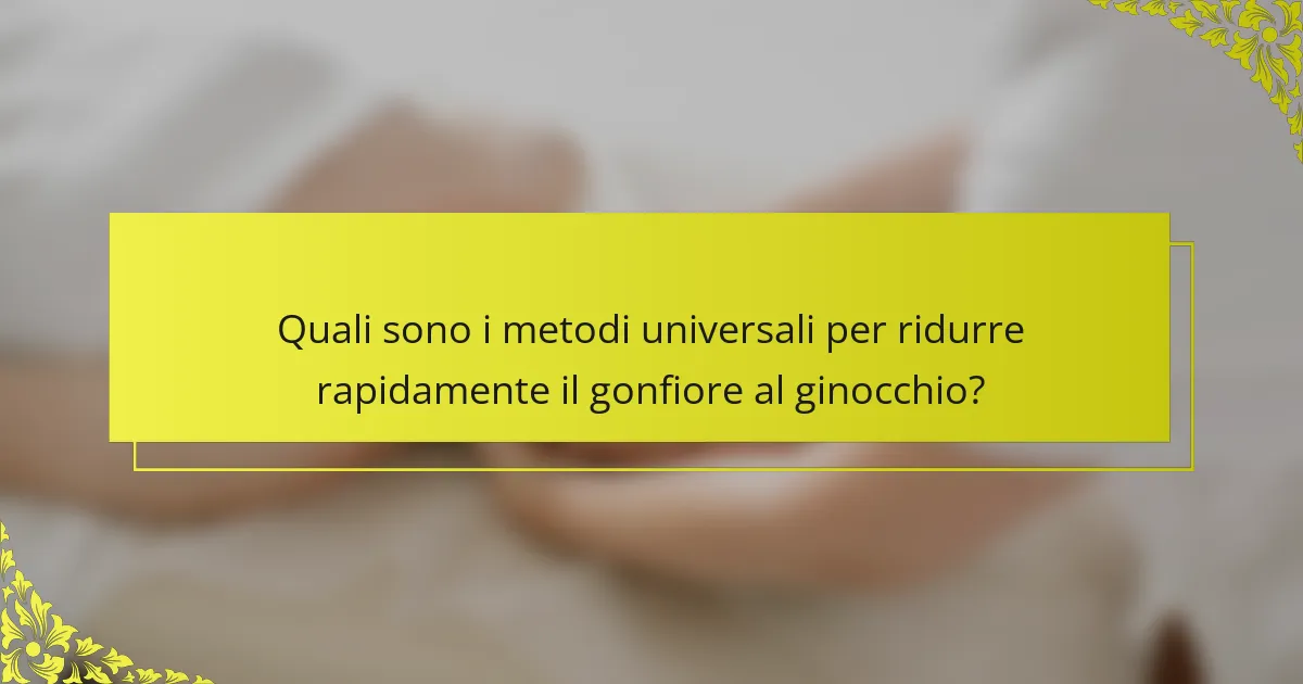 Quali sono i metodi universali per ridurre rapidamente il gonfiore al ginocchio?
