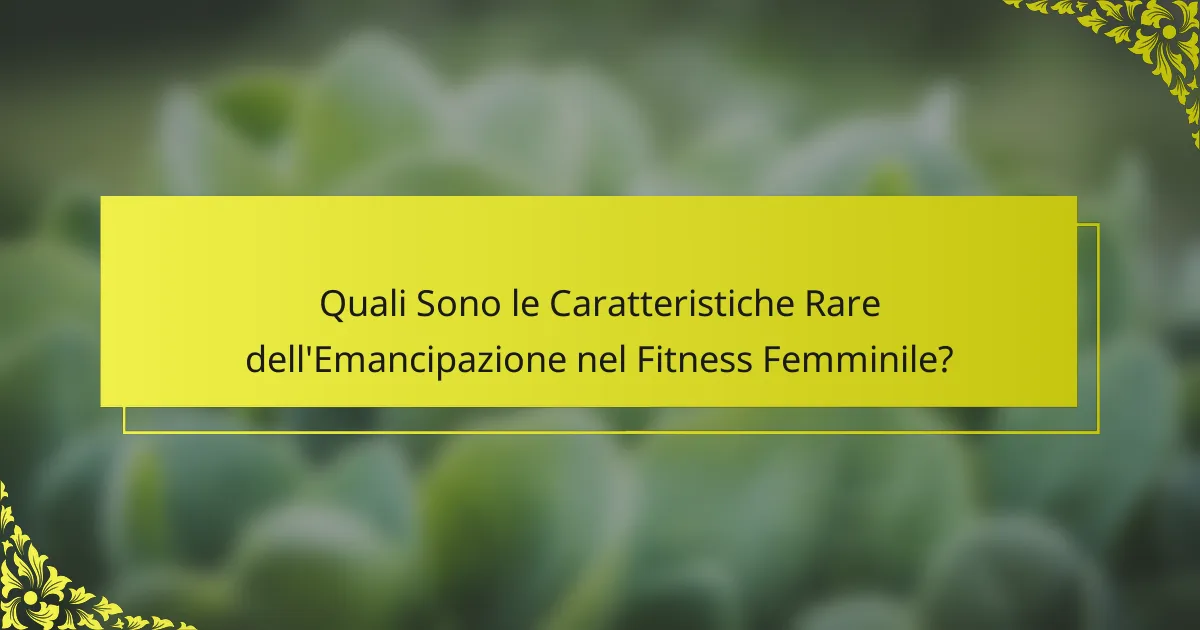 Quali Sono le Caratteristiche Rare dell'Emancipazione nel Fitness Femminile?