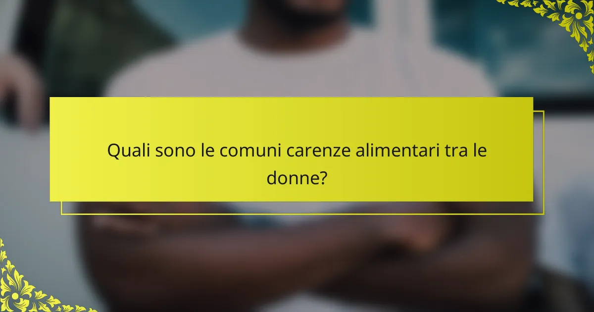 Quali sono le comuni carenze alimentari tra le donne?