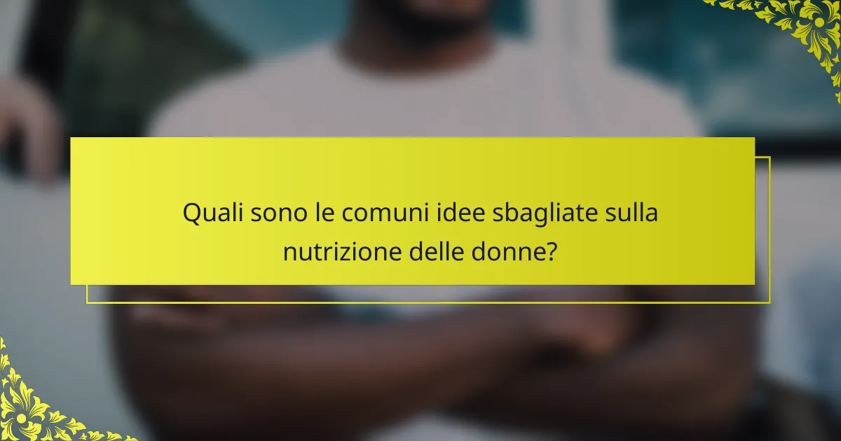 Quali sono le comuni idee sbagliate sulla nutrizione delle donne?