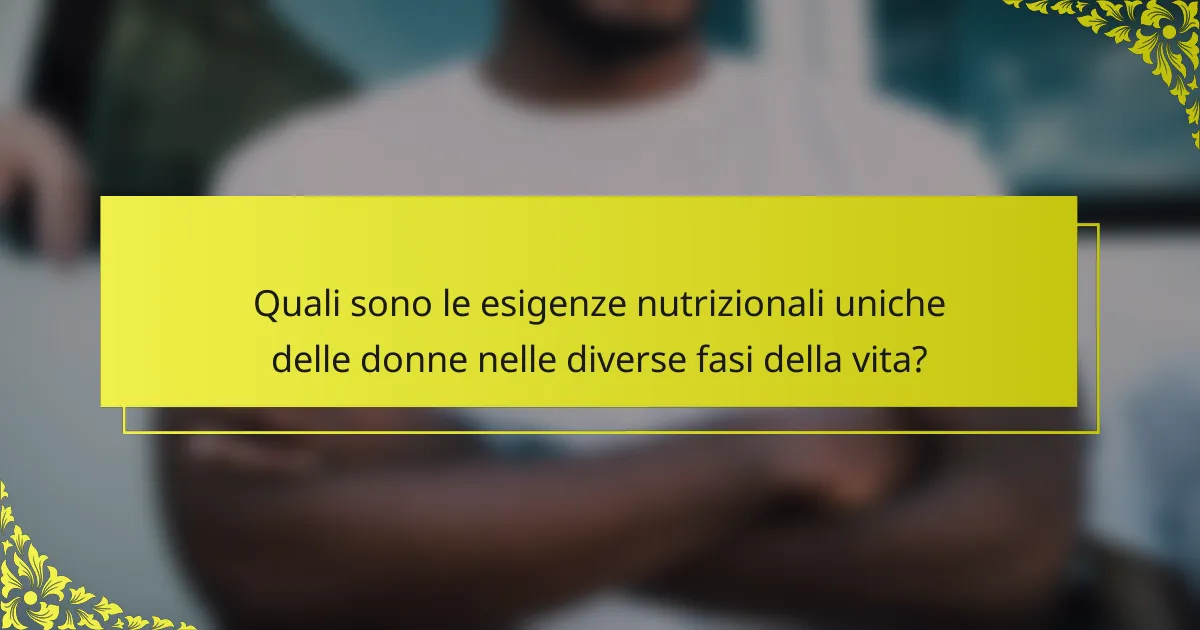 Quali sono le esigenze nutrizionali uniche delle donne nelle diverse fasi della vita?