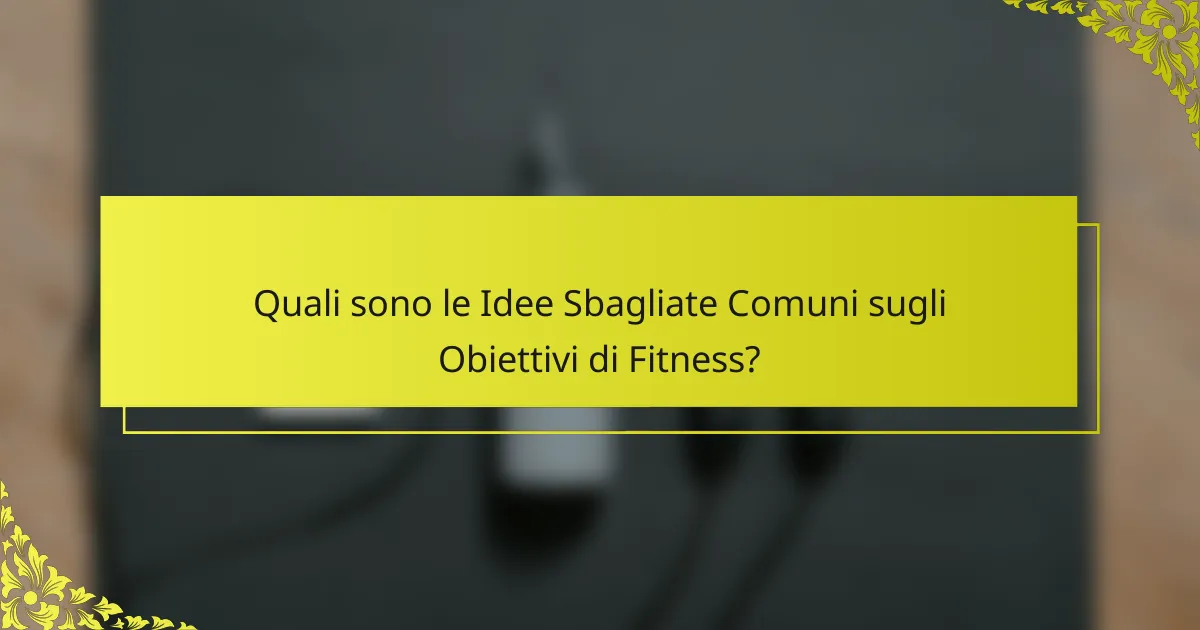 Quali sono le Idee Sbagliate Comuni sugli Obiettivi di Fitness?