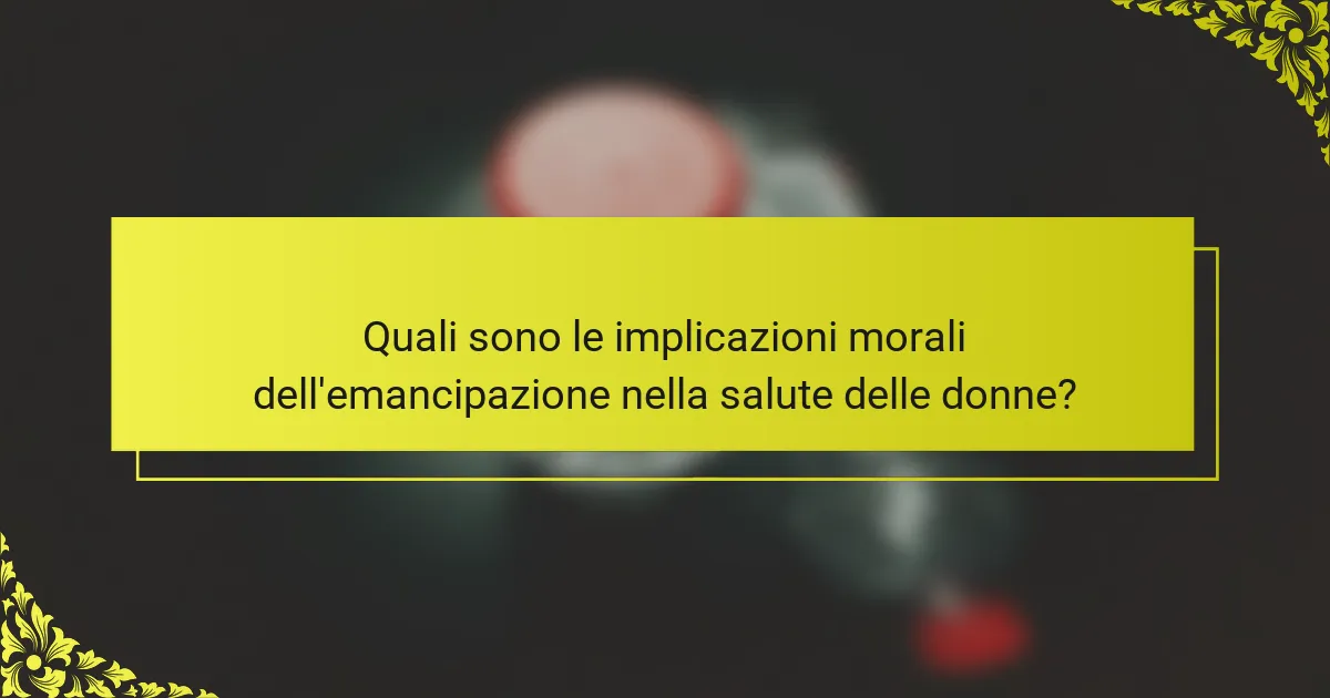 Quali sono le implicazioni morali dell'emancipazione nella salute delle donne?