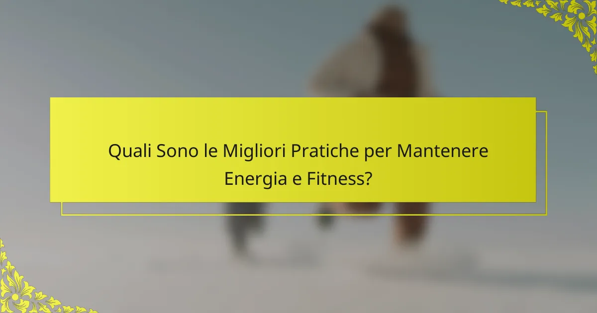 Quali Sono le Migliori Pratiche per Mantenere Energia e Fitness?