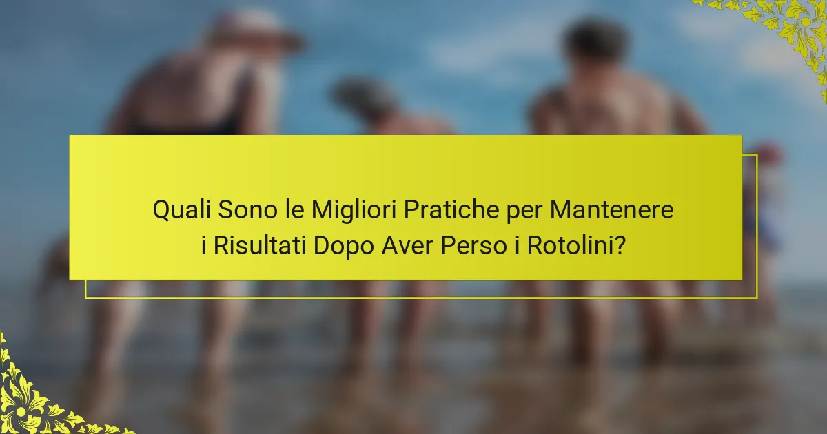 Quali Sono le Migliori Pratiche per Mantenere i Risultati Dopo Aver Perso i Rotolini?