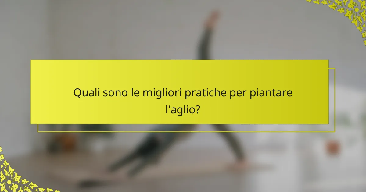 Quali sono le migliori pratiche per piantare l'aglio?