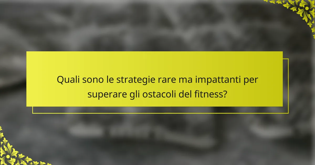 Quali sono le strategie rare ma impattanti per superare gli ostacoli del fitness?