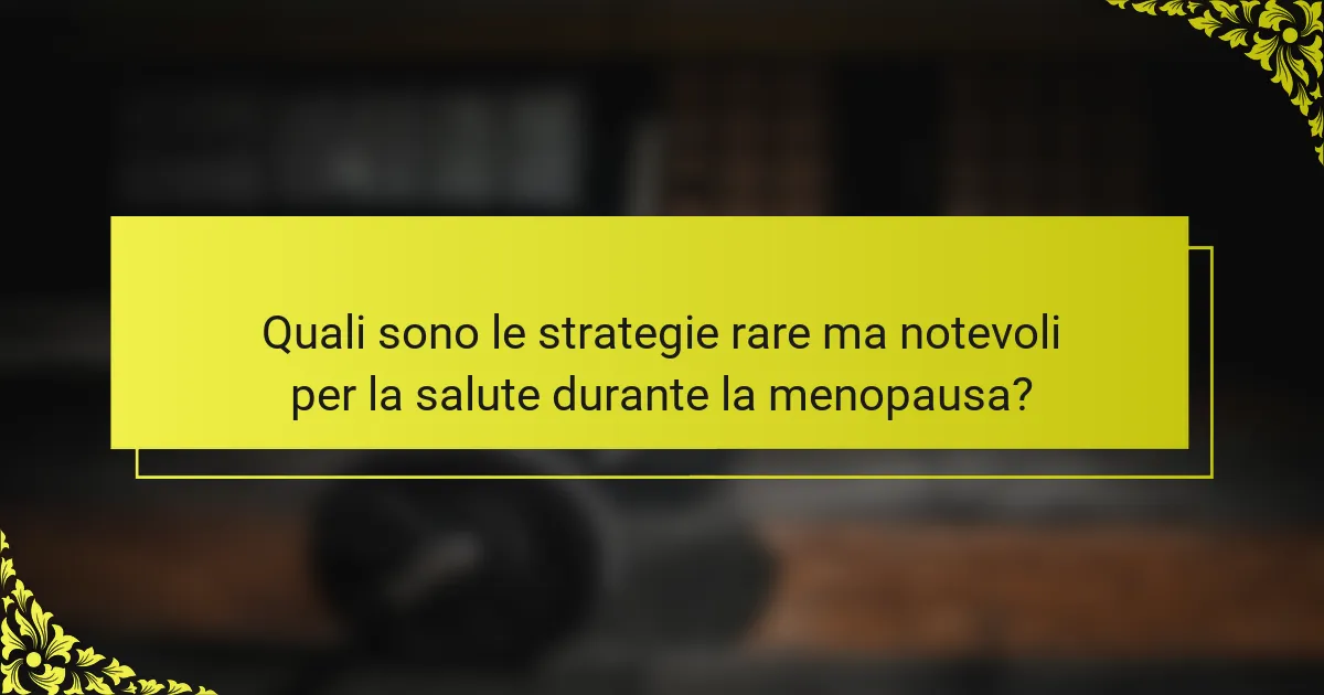 Quali sono le strategie rare ma notevoli per la salute durante la menopausa?