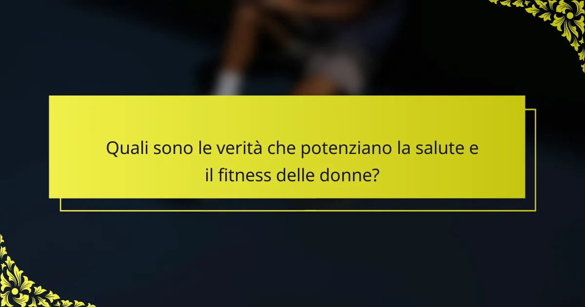 Quali sono le verità che potenziano la salute e il fitness delle donne?