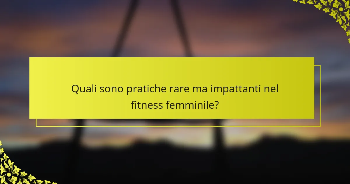 Quali sono pratiche rare ma impattanti nel fitness femminile?