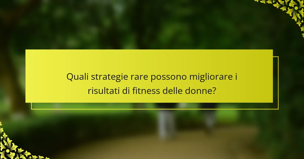Quali strategie rare possono migliorare i risultati di fitness delle donne?