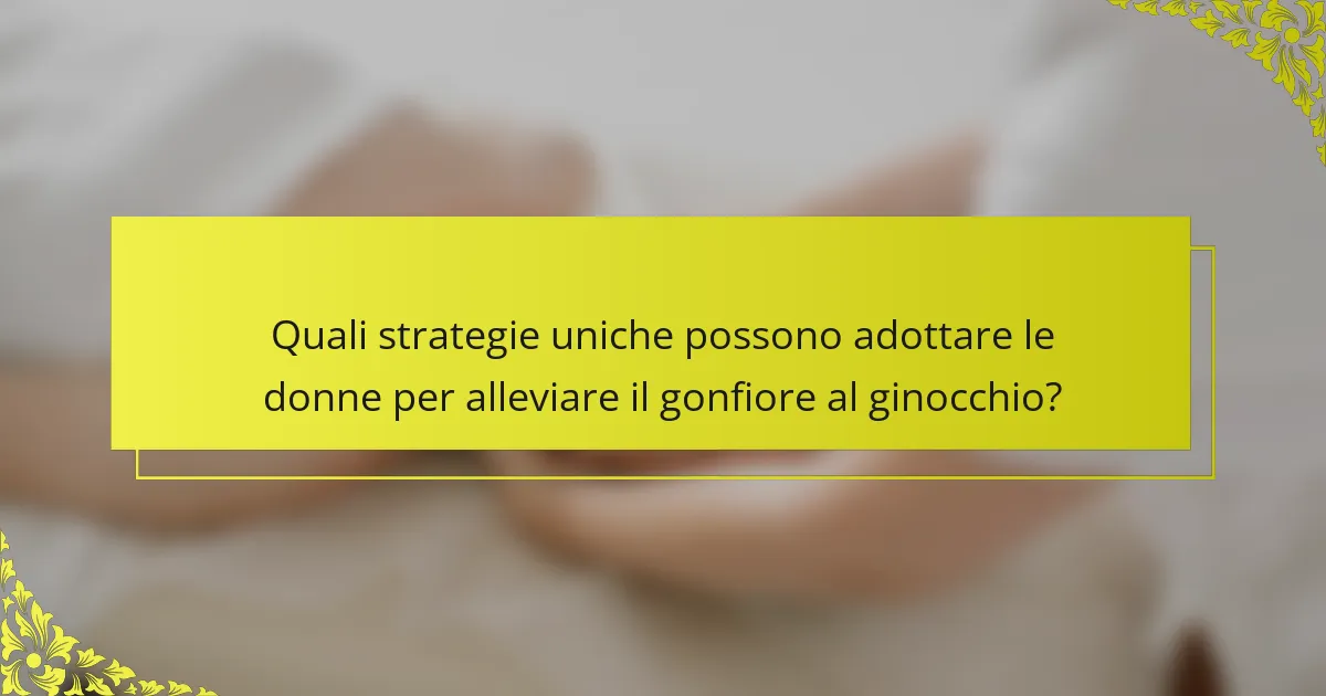 Quali strategie uniche possono adottare le donne per alleviare il gonfiore al ginocchio?
