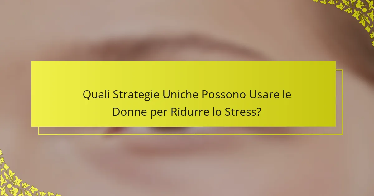 Quali Strategie Uniche Possono Usare le Donne per Ridurre lo Stress?