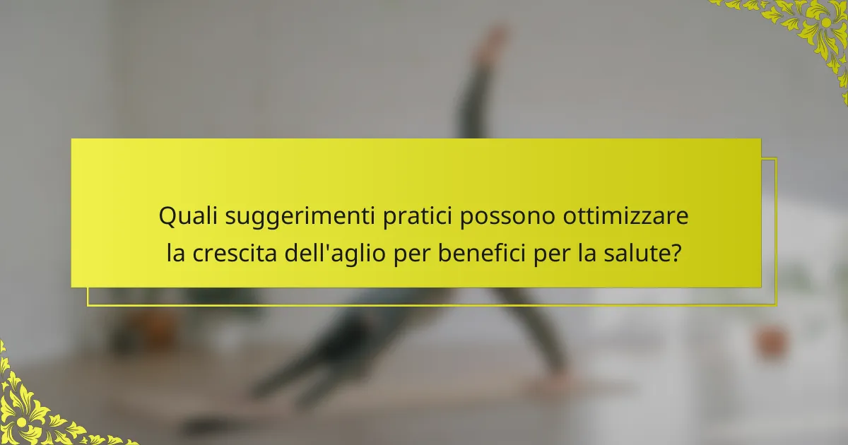 Quali suggerimenti pratici possono ottimizzare la crescita dell'aglio per benefici per la salute?
