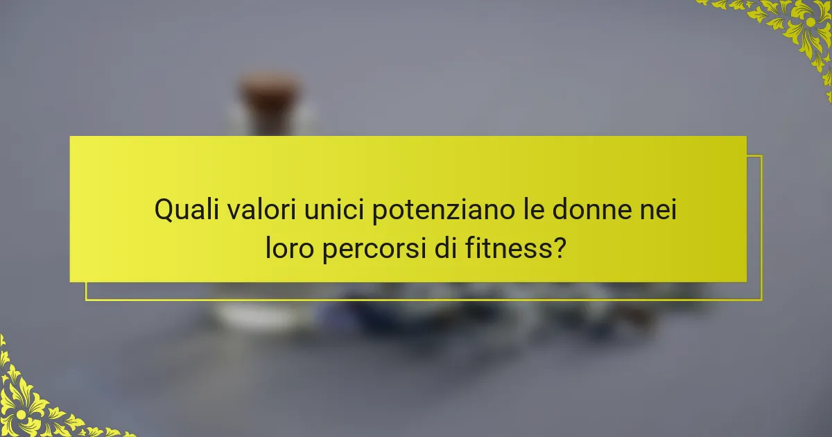 Quali valori unici potenziano le donne nei loro percorsi di fitness?